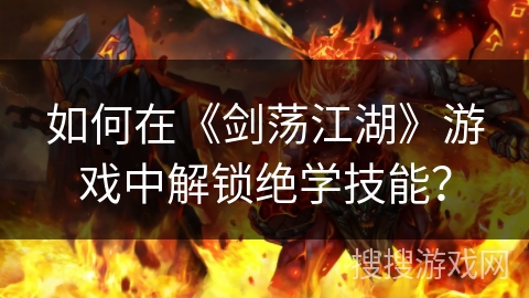 如何在《剑荡江湖》游戏中解锁绝学技能? 如何在《剑荡江湖》游戏中解锁绝学技能?