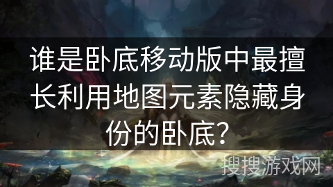 谁是卧底移动版中最擅长利用地图元素隐藏身份的卧底？