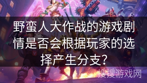 野蛮人大作战的游戏剧情是否会根据玩家的选择产生分支？