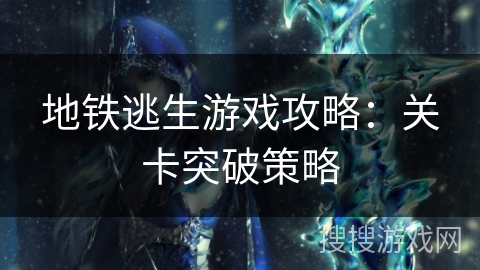 地铁逃生游戏攻略：关卡突破策略