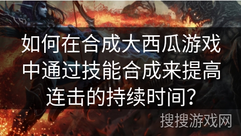 如何在合成大西瓜游戏中通过技能合成来提高连击的持续时间? 如何在合成大西瓜游戏中通过技能合成来提高连击的持续时间?