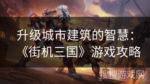升级城市建筑的智慧：《街机三国》游戏攻略
