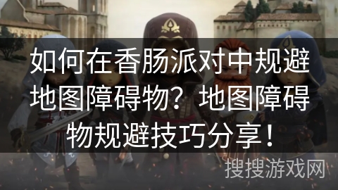 如何在香肠派对中规避地图障碍物？地图障碍物规避技巧分享！