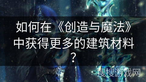如何在《创造与魔法》中获得更多的建筑材料？