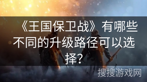 《王国保卫战》有哪些不同的升级路径可以选择？