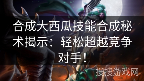 合成大西瓜技能合成秘术揭示：轻松超越竞争对手！