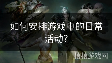 如何安排游戏中的日常活动？