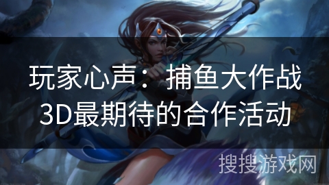 玩家心声：捕鱼大作战3D最期待的合作活动