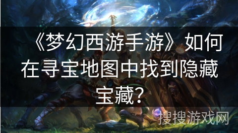 《梦幻西游手游》如何在寻宝地图中找到隐藏宝藏？
