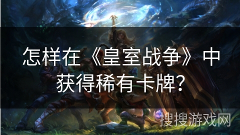 怎样在《皇室战争》中获得稀有卡牌？