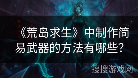 《荒岛求生》中制作简易武器的方法有哪些？