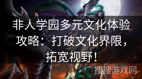 非人学园多元文化体验攻略：打破文化界限，拓宽视野！
