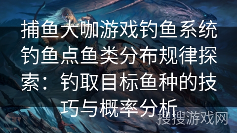 捕鱼大咖游戏钓鱼系统钓鱼点鱼类分布规律探索：钓取目标鱼种的技巧与概率分析