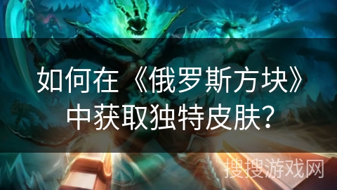 如何在《俄罗斯方块》中获取独特皮肤？