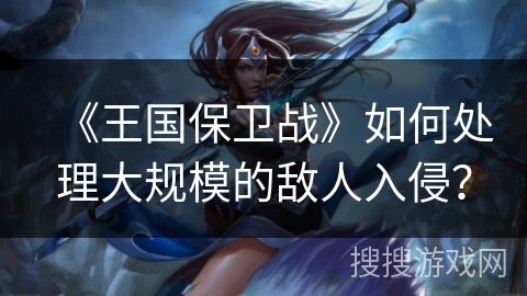 《王国保卫战》如何处理大规模的敌人入侵？