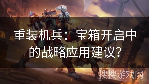 重装机兵：宝箱开启中的战略应用建议？