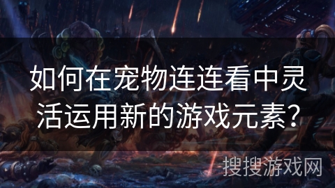 如何在宠物连连看中灵活运用新的游戏元素？