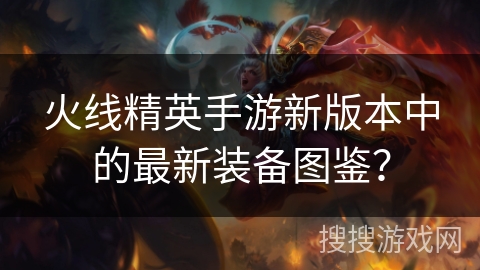 火线精英手游新版本中的最新装备图鉴？