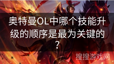 奥特曼OL中哪个技能升级的顺序是最为关键的？