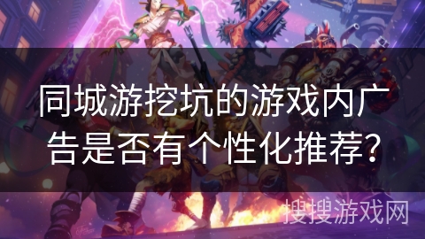 同城游挖坑的游戏内广告是否有个性化推荐？