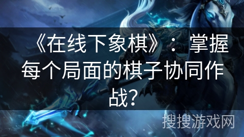 《在线下象棋》：掌握每个局面的棋子协同作战？