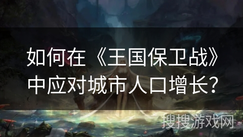 如何在《王国保卫战》中应对城市人口增长？