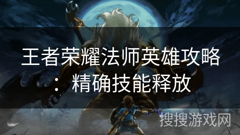 王者荣耀法师英雄攻略：精确技能释放