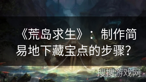 《荒岛求生》：制作简易地下藏宝点的步骤？