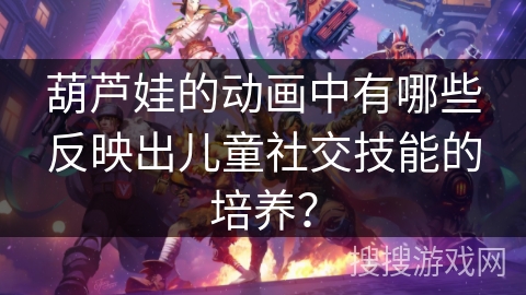 葫芦娃的动画中有哪些反映出儿童社交技能的培养？