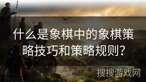 什么是象棋中的象棋策略技巧和策略规则？