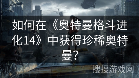 如何在《奥特曼格斗进化14》中获得珍稀奥特曼？
