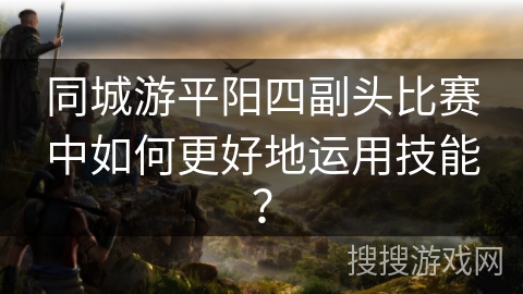 同城游平阳四副头比赛中如何更好地运用技能？