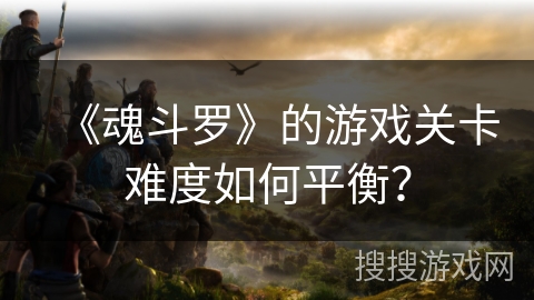 《魂斗罗》的游戏关卡难度如何平衡？