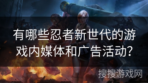 有哪些忍者新世代的游戏内媒体和广告活动？