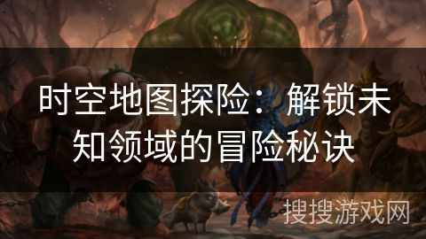 时空地图探险:解锁未知领域的冒险秘诀 时空地图探险:解锁未知领域的冒险秘诀