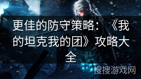 更佳的防守策略：《我的坦克我的团》攻略大全