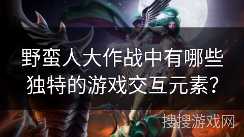 野蛮人大作战中有哪些独特的游戏交互元素？