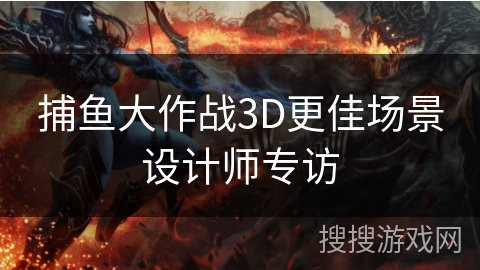 捕鱼大作战3D更佳场景设计师专访