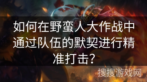 如何在野蛮人大作战中通过队伍的默契进行精准打击? 如何在野蛮人大作战中通过队伍的默契进行精准打击?