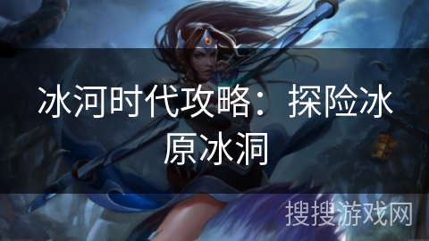 冰河时代攻略:探险冰原冰洞 冰河时代攻略:探险冰原冰洞