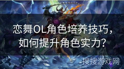 恋舞OL角色培养技巧，如何提升角色实力？