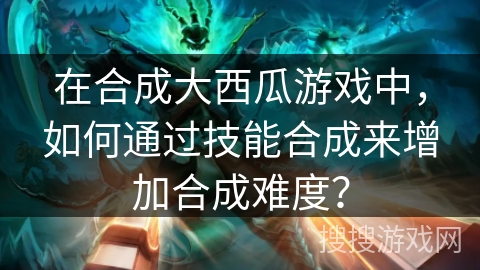 在合成大西瓜游戏中，如何通过技能合成来增加合成难度？