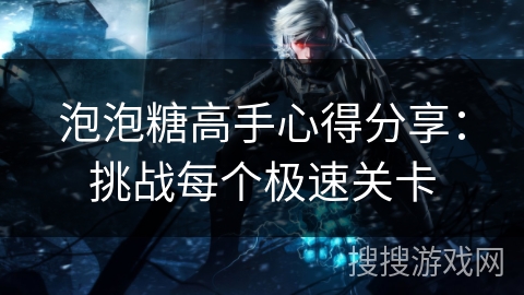 泡泡糖高手心得分享：挑战每个极速关卡