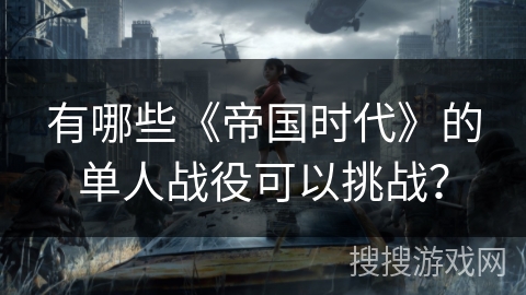 有哪些《帝国时代》的单人战役可以挑战？