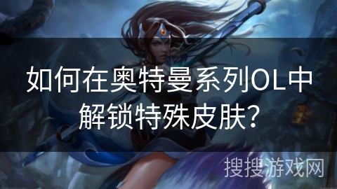 如何在奥特曼系列OL中解锁特殊皮肤？