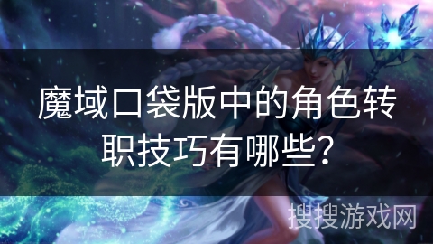 魔域口袋版中的角色转职技巧有哪些？
