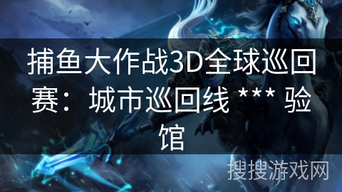 捕鱼大作战3D全球巡回赛：城市巡回线 *** 验馆