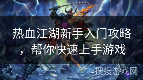 热血江湖新手入门攻略，帮你快速上手游戏