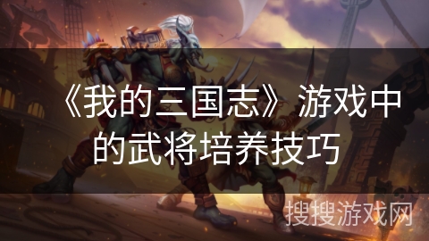 《我的三国志》游戏中的武将培养技巧