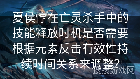夏侯惇在亡灵杀手中的技能释放时机是否需要根据元素反击有效性持续时间关系来调整？